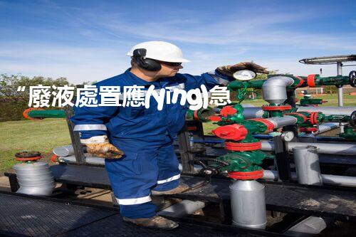 “廢液處置應(yīng)急預(yù)案，綠色守護(hù)，安全無憂新篇章”